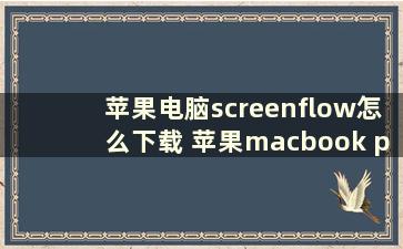 苹果电脑screenflow怎么下载 苹果macbook pro电脑，常用软件都有什么，在哪下载